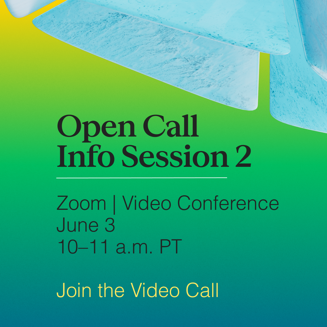 Open Call Info Session 2 Zoom | Video Conference June 3 10–11 a.m. PT Join the Video Call